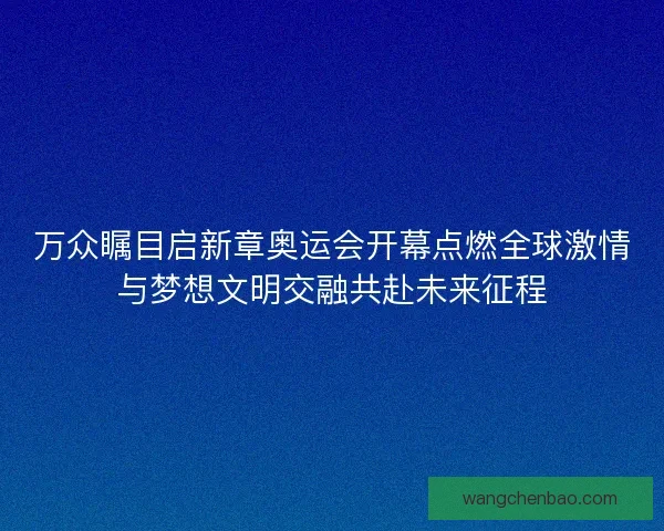 万众瞩目启新章奥运会开幕点燃全球激情与梦想文明交融共赴未来征程