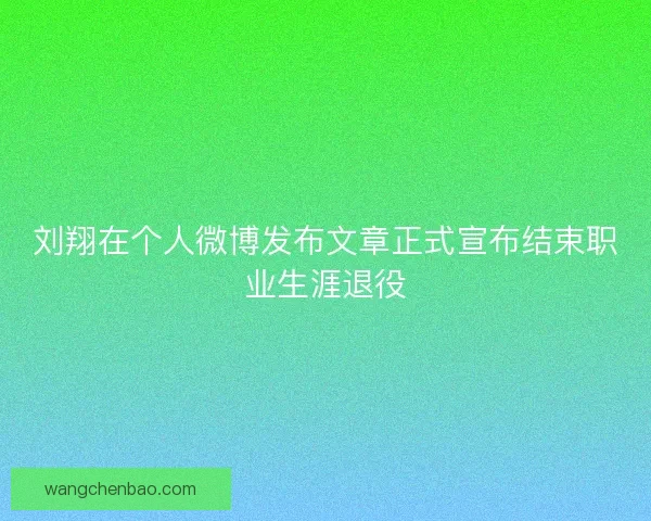 刘翔在个人微博发布文章正式宣布结束职业生涯退役