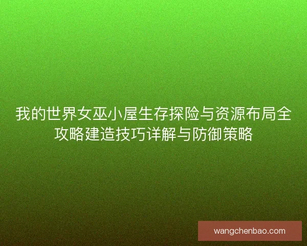 我的世界女巫小屋生存探险与资源布局全攻略建造技巧详解与防御策略