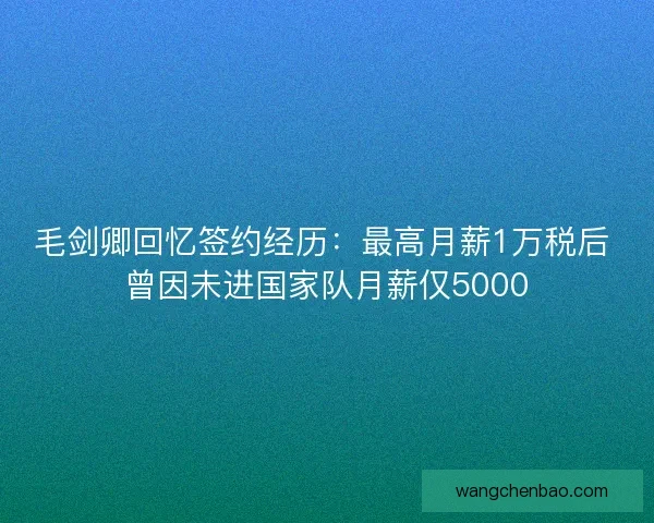 毛剑卿回忆签约经历：最高月薪1万税后 曾因未进国家队月薪仅5000