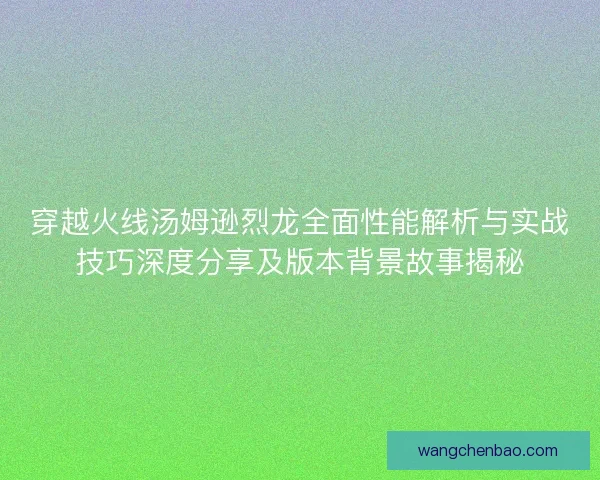 穿越火线汤姆逊烈龙全面性能解析与实战技巧深度分享及版本背景故事揭秘