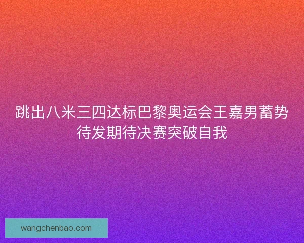 跳出八米三四达标巴黎奥运会王嘉男蓄势待发期待决赛突破自我